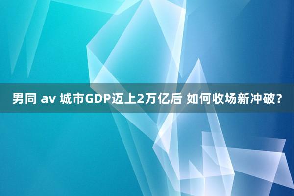 男同 av 城市GDP迈上2万亿后 如何收场新冲破？