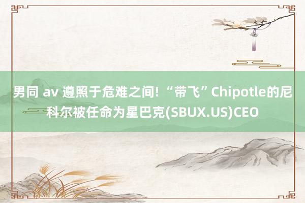 男同 av 遵照于危难之间! “带飞”Chipotle的尼科尔被任命为星巴克(SBUX.US)CEO