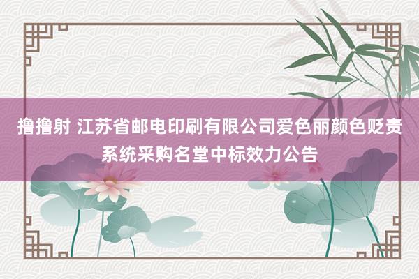 撸撸射 江苏省邮电印刷有限公司爱色丽颜色贬责系统采购名堂中标效力公告