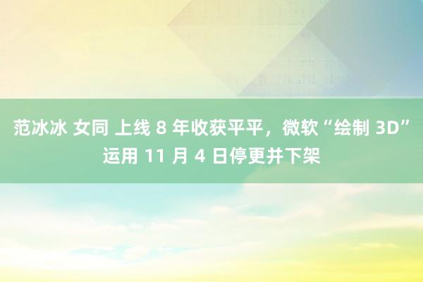 范冰冰 女同 上线 8 年收获平平，微软“绘制 3D”运用 11 月 4 日停更并下架