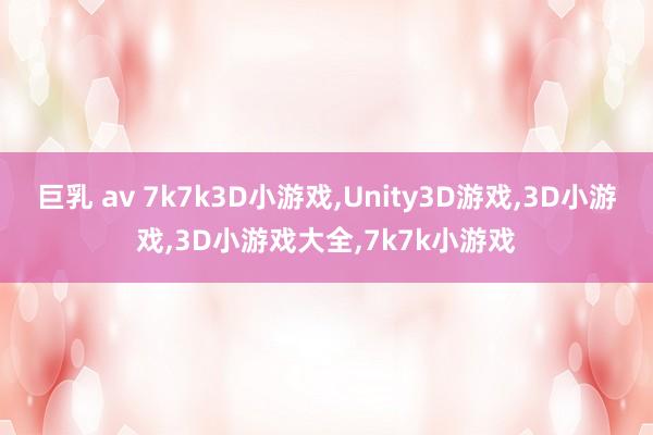 巨乳 av 7k7k3D小游戏，Unity3D游戏，3D小游戏，3D小游戏大全，7k7k小游戏