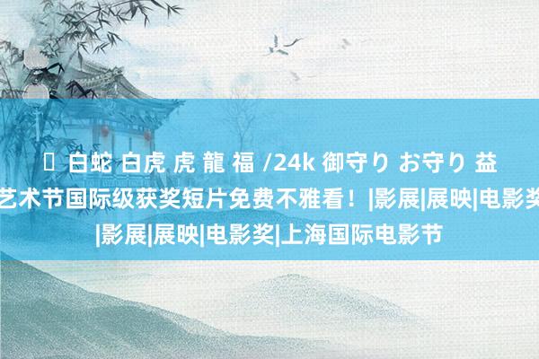 ✨白蛇 白虎 虎 龍 福 /24k 御守り お守り 益起赠票！calling艺术节国际级获奖短片免费不雅看！|影展|展映|电影奖|上海国际电影节