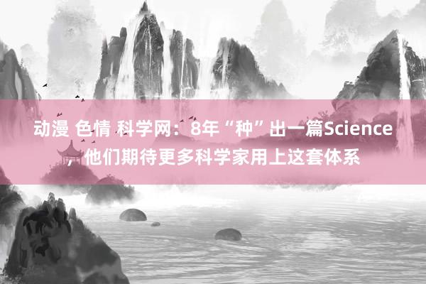 动漫 色情 科学网：8年“种”出一篇Science，他们期待更多科学家用上这套体系