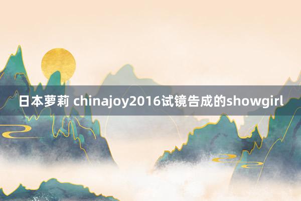 日本萝莉 chinajoy2016试镜告成的showgirl