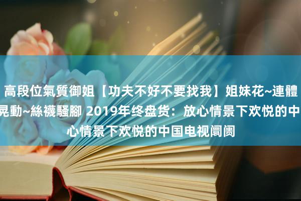 高段位氣質御姐【功夫不好不要找我】姐妹花~連體絲襪~大奶晃動~絲襪騷腳 2019年终盘货：放心情景下欢悦的中国电视阛阓