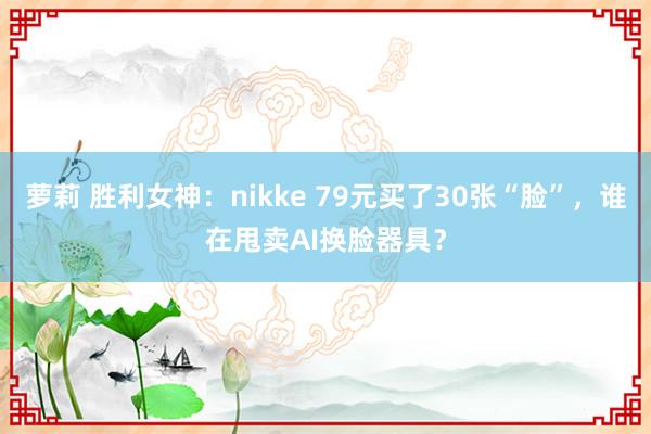 萝莉 胜利女神：nikke 79元买了30张“脸”，谁在甩卖AI换脸器具？